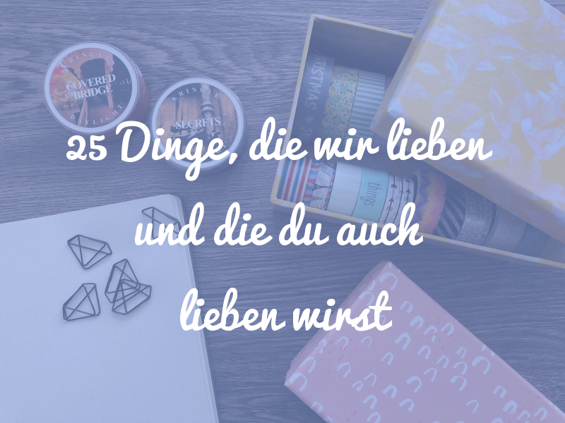 25 Dinge, die wir lieben und die du auch lieben wirst